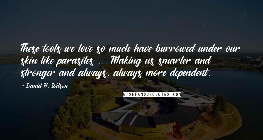 Daniel H. Wilson Quotes: These tools we love so much have burrowed under our skin like parasites ... Making us smarter and stronger and always, always more dependent.