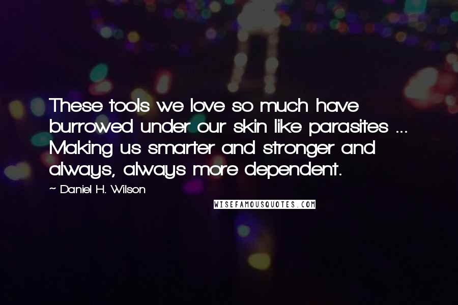 Daniel H. Wilson Quotes: These tools we love so much have burrowed under our skin like parasites ... Making us smarter and stronger and always, always more dependent.