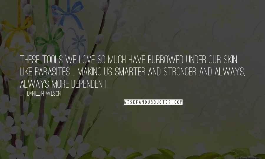 Daniel H. Wilson Quotes: These tools we love so much have burrowed under our skin like parasites ... Making us smarter and stronger and always, always more dependent.