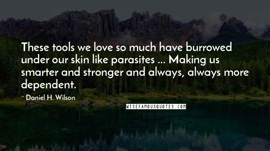 Daniel H. Wilson Quotes: These tools we love so much have burrowed under our skin like parasites ... Making us smarter and stronger and always, always more dependent.