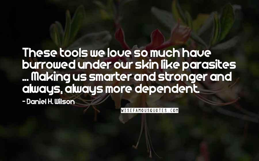 Daniel H. Wilson Quotes: These tools we love so much have burrowed under our skin like parasites ... Making us smarter and stronger and always, always more dependent.