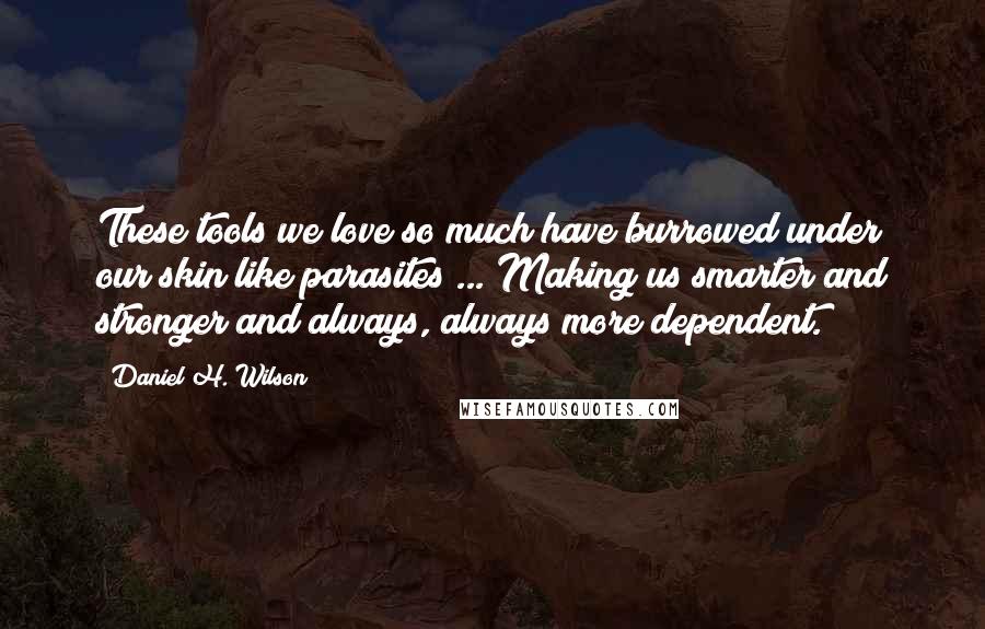 Daniel H. Wilson Quotes: These tools we love so much have burrowed under our skin like parasites ... Making us smarter and stronger and always, always more dependent.