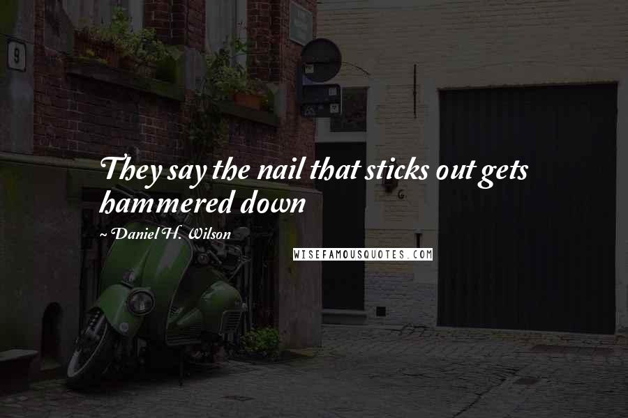 Daniel H. Wilson Quotes: They say the nail that sticks out gets hammered down