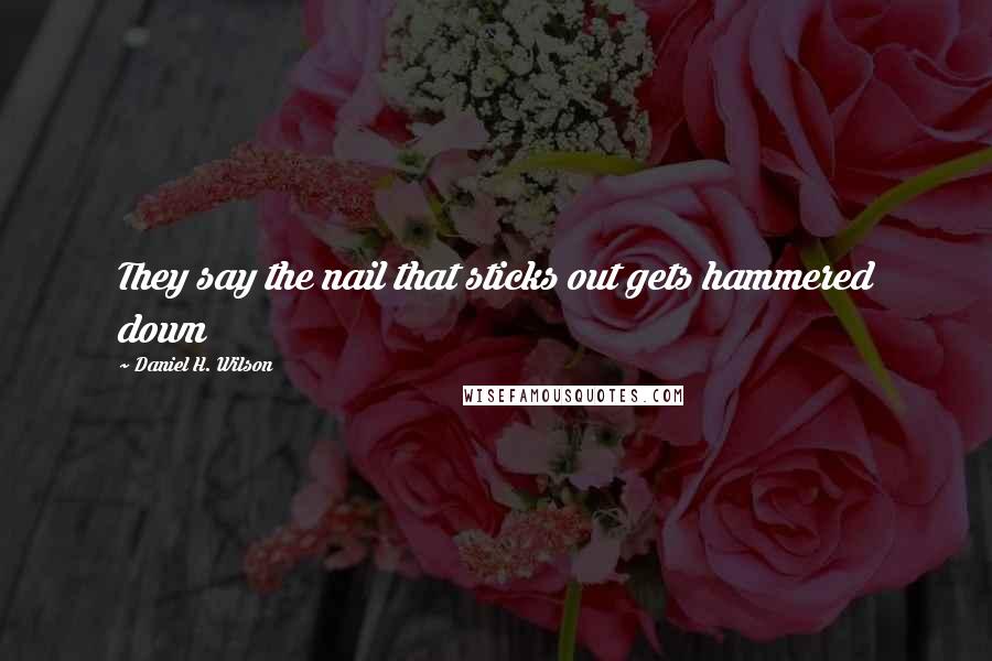 Daniel H. Wilson Quotes: They say the nail that sticks out gets hammered down