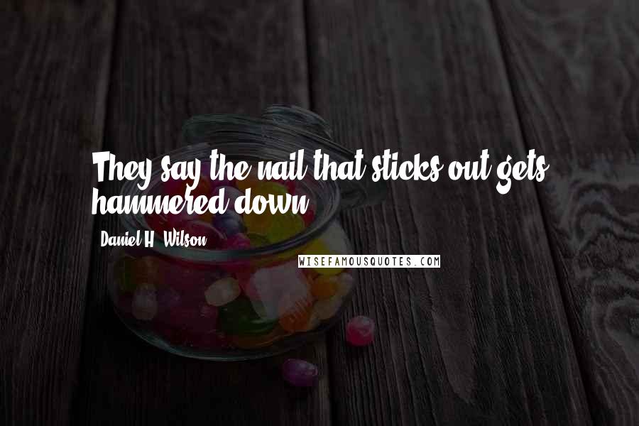 Daniel H. Wilson Quotes: They say the nail that sticks out gets hammered down