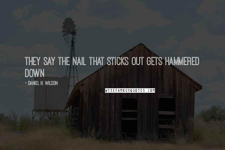 Daniel H. Wilson Quotes: They say the nail that sticks out gets hammered down