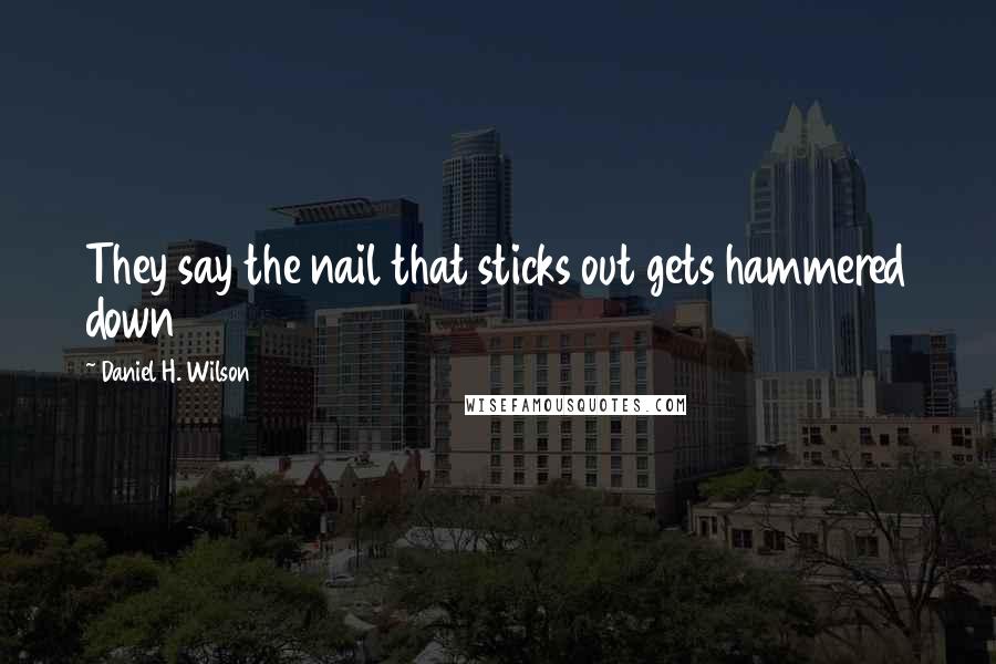 Daniel H. Wilson Quotes: They say the nail that sticks out gets hammered down