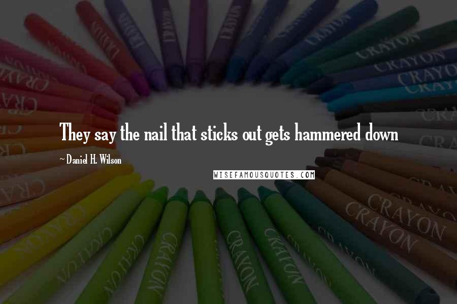 Daniel H. Wilson Quotes: They say the nail that sticks out gets hammered down