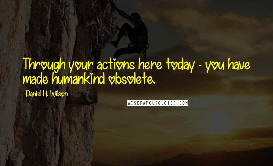 Daniel H. Wilson Quotes: Through your actions here today - you have made humankind obsolete.