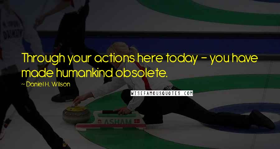 Daniel H. Wilson Quotes: Through your actions here today - you have made humankind obsolete.