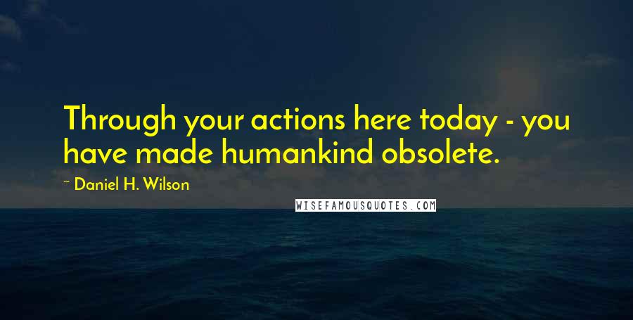 Daniel H. Wilson Quotes: Through your actions here today - you have made humankind obsolete.