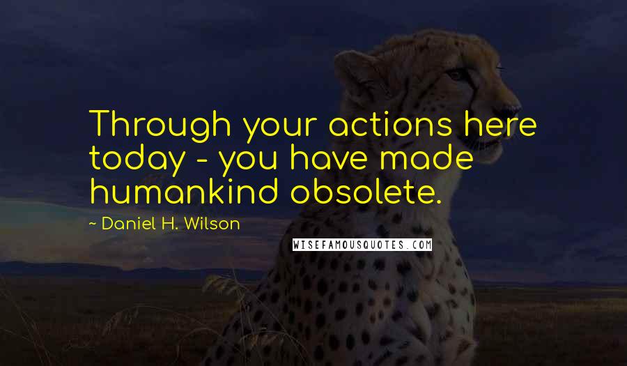 Daniel H. Wilson Quotes: Through your actions here today - you have made humankind obsolete.