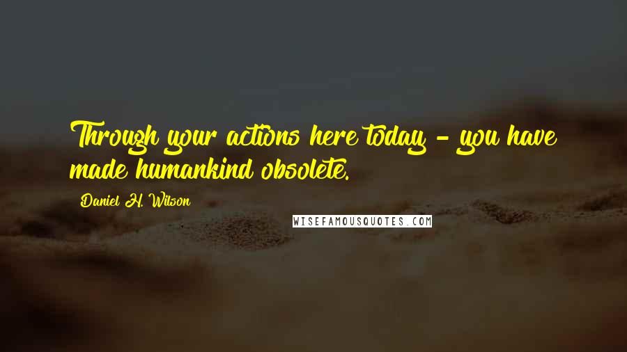 Daniel H. Wilson Quotes: Through your actions here today - you have made humankind obsolete.