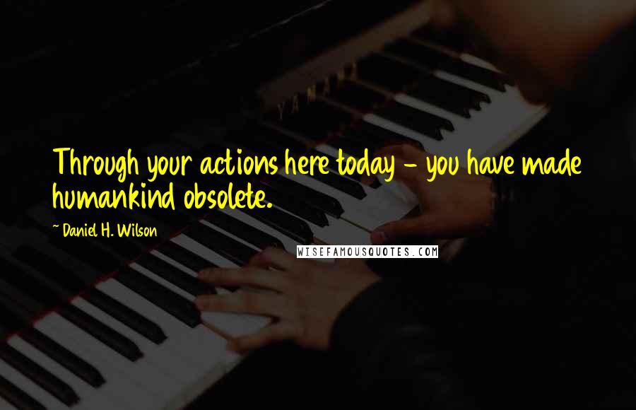 Daniel H. Wilson Quotes: Through your actions here today - you have made humankind obsolete.