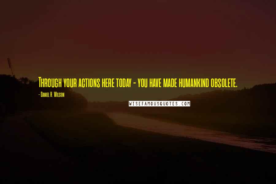 Daniel H. Wilson Quotes: Through your actions here today - you have made humankind obsolete.