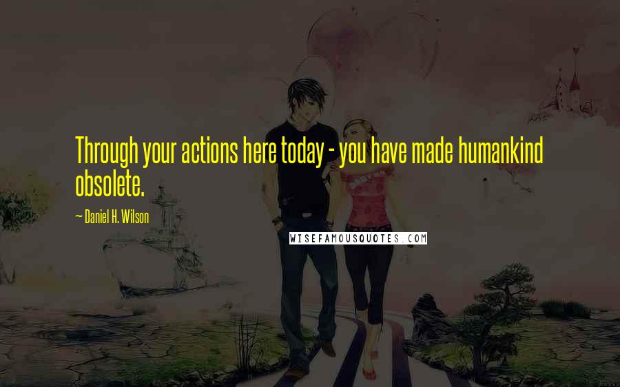 Daniel H. Wilson Quotes: Through your actions here today - you have made humankind obsolete.