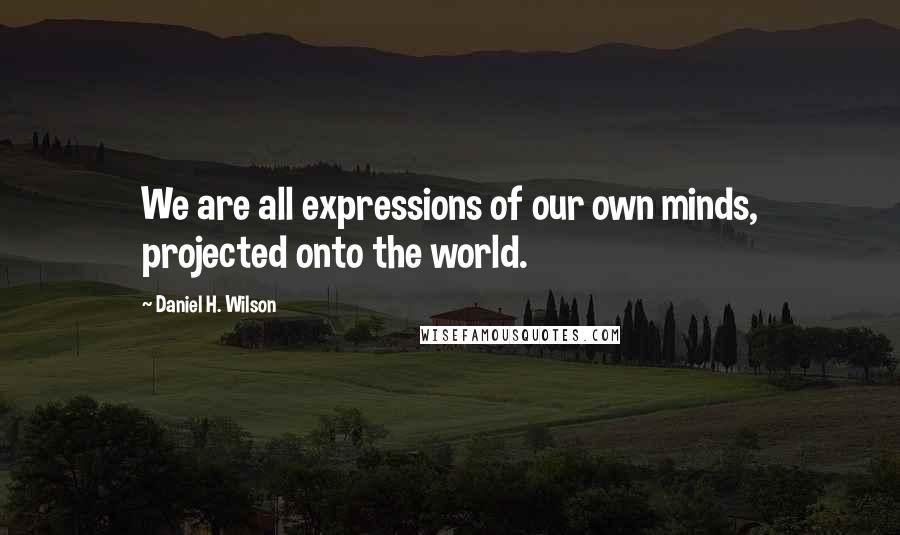Daniel H. Wilson Quotes: We are all expressions of our own minds, projected onto the world.