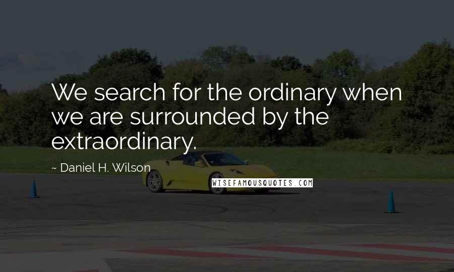 Daniel H. Wilson Quotes: We search for the ordinary when we are surrounded by the extraordinary.
