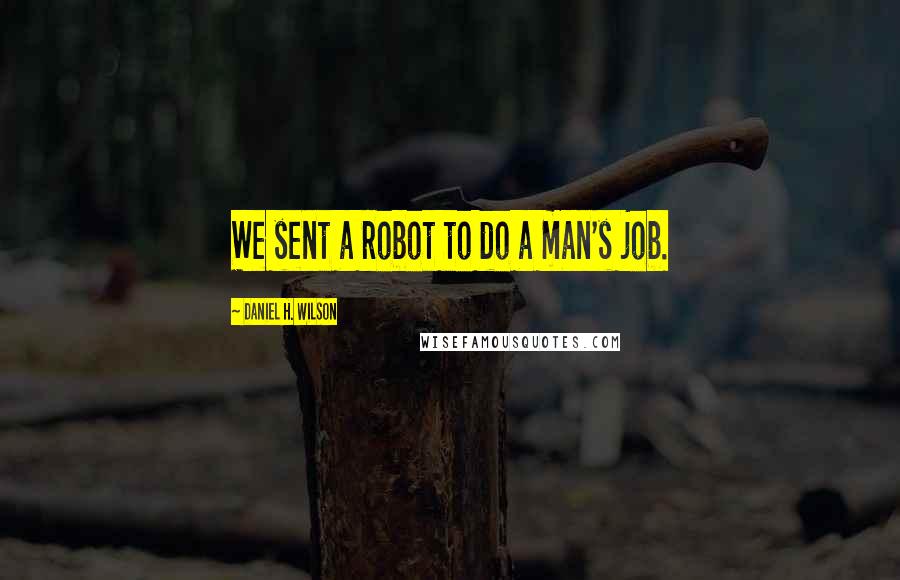 Daniel H. Wilson Quotes: We sent a robot to do a man's job.