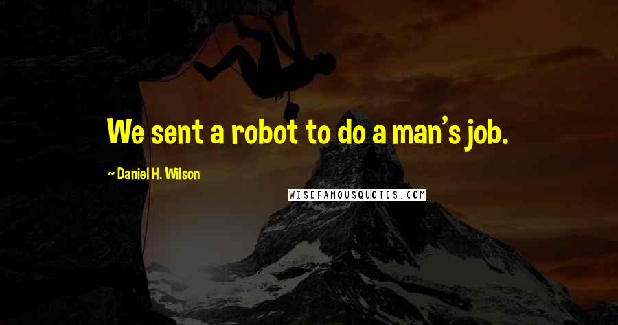 Daniel H. Wilson Quotes: We sent a robot to do a man's job.