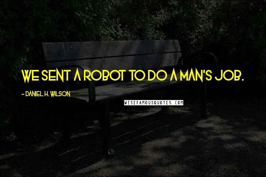 Daniel H. Wilson Quotes: We sent a robot to do a man's job.