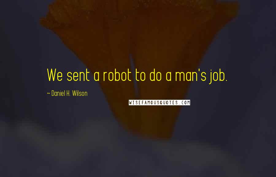 Daniel H. Wilson Quotes: We sent a robot to do a man's job.