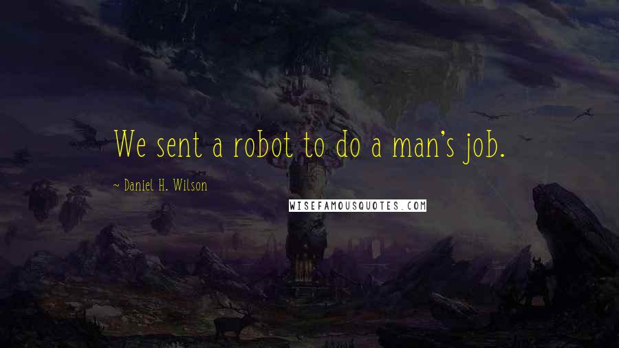 Daniel H. Wilson Quotes: We sent a robot to do a man's job.