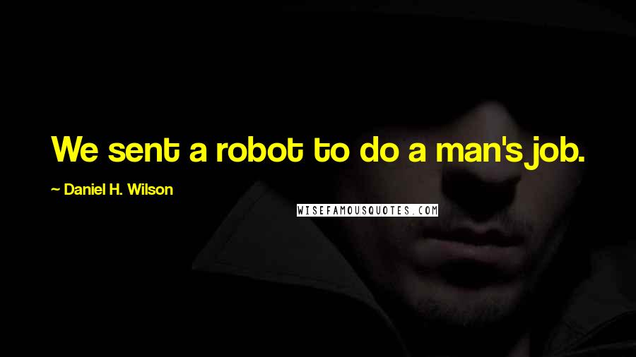 Daniel H. Wilson Quotes: We sent a robot to do a man's job.