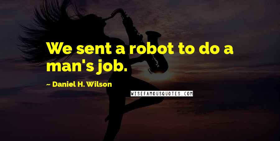 Daniel H. Wilson Quotes: We sent a robot to do a man's job.