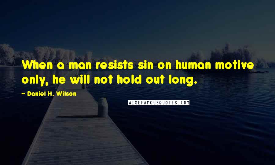 Daniel H. Wilson Quotes: When a man resists sin on human motive only, he will not hold out long.