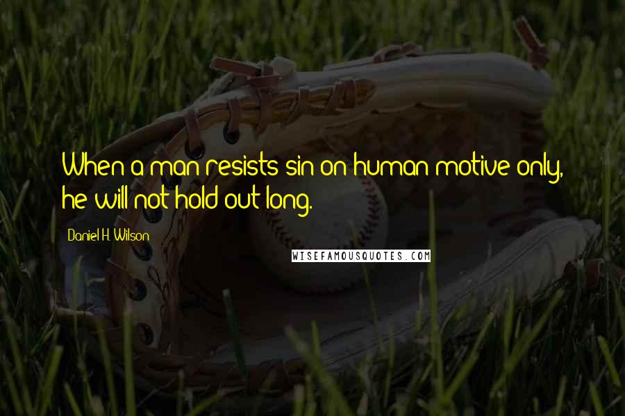 Daniel H. Wilson Quotes: When a man resists sin on human motive only, he will not hold out long.