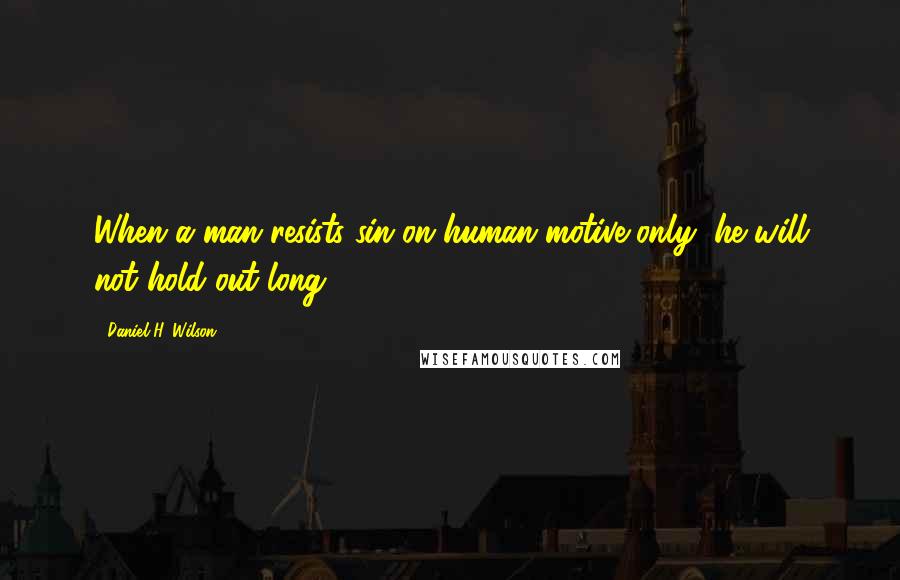 Daniel H. Wilson Quotes: When a man resists sin on human motive only, he will not hold out long.