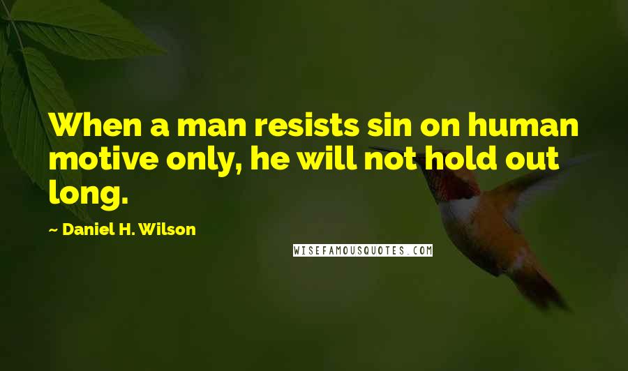 Daniel H. Wilson Quotes: When a man resists sin on human motive only, he will not hold out long.