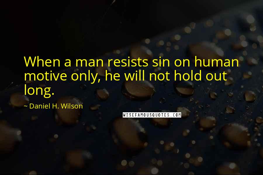 Daniel H. Wilson Quotes: When a man resists sin on human motive only, he will not hold out long.
