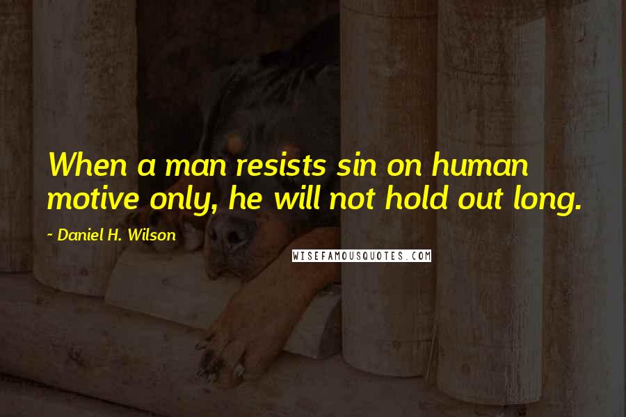 Daniel H. Wilson Quotes: When a man resists sin on human motive only, he will not hold out long.