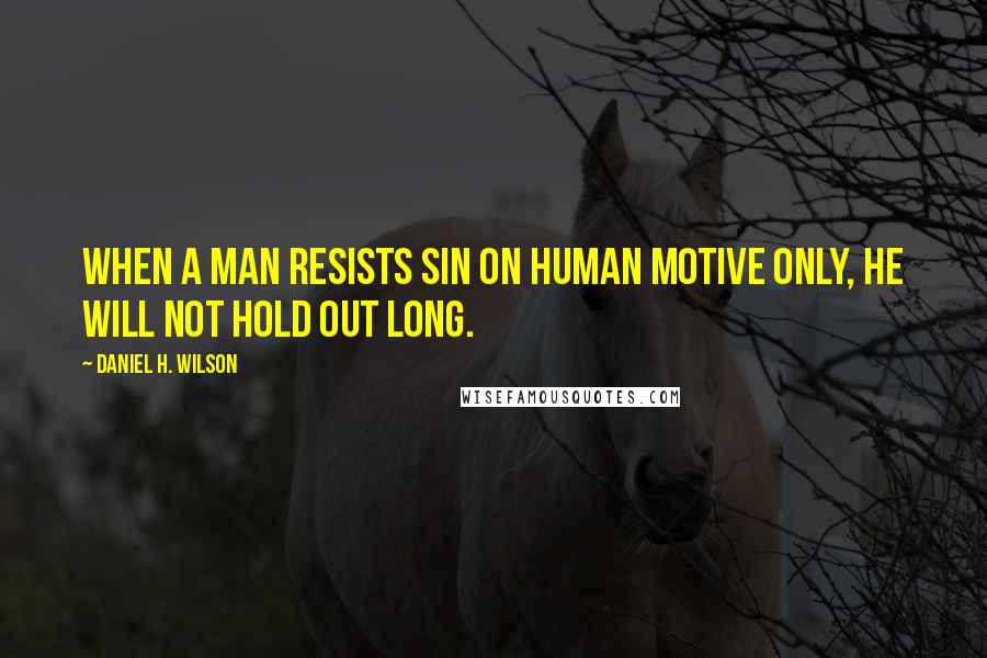 Daniel H. Wilson Quotes: When a man resists sin on human motive only, he will not hold out long.