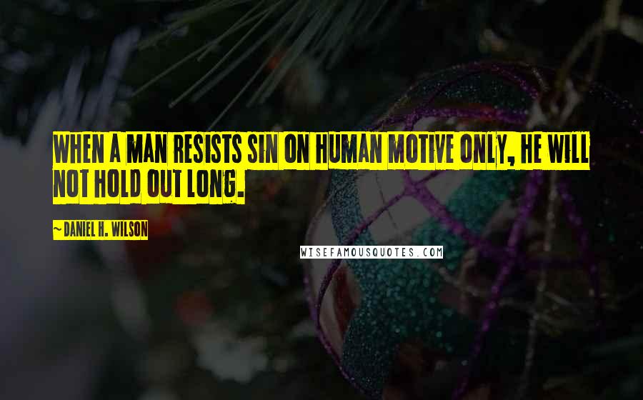 Daniel H. Wilson Quotes: When a man resists sin on human motive only, he will not hold out long.