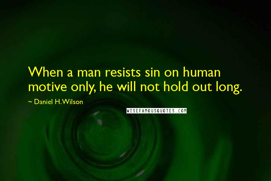 Daniel H. Wilson Quotes: When a man resists sin on human motive only, he will not hold out long.