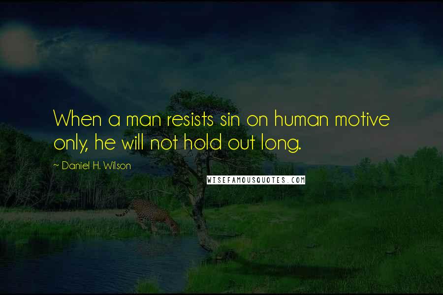 Daniel H. Wilson Quotes: When a man resists sin on human motive only, he will not hold out long.