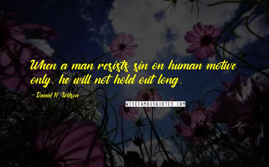 Daniel H. Wilson Quotes: When a man resists sin on human motive only, he will not hold out long.