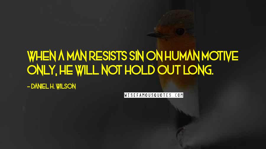 Daniel H. Wilson Quotes: When a man resists sin on human motive only, he will not hold out long.