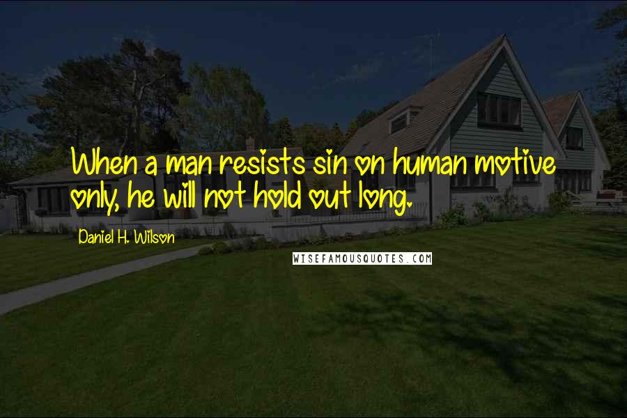 Daniel H. Wilson Quotes: When a man resists sin on human motive only, he will not hold out long.