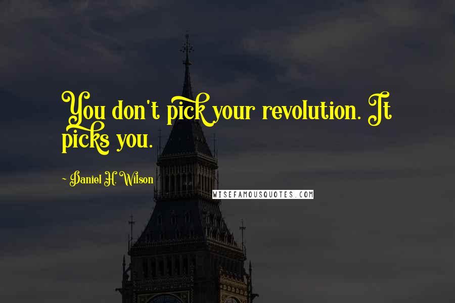 Daniel H. Wilson Quotes: You don't pick your revolution. It picks you.