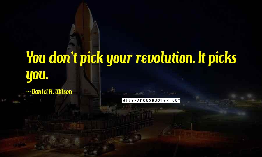 Daniel H. Wilson Quotes: You don't pick your revolution. It picks you.