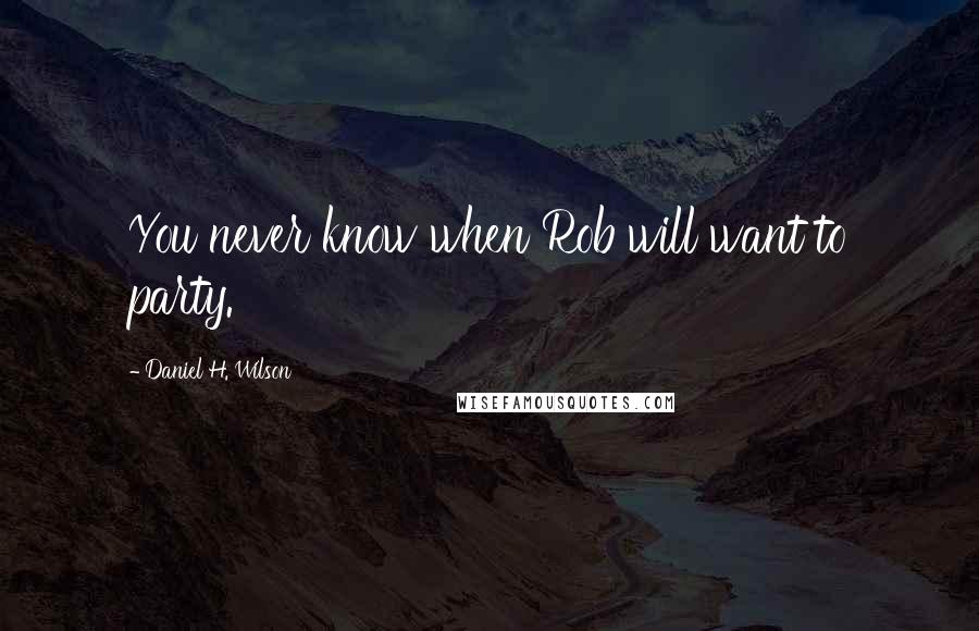 Daniel H. Wilson Quotes: You never know when Rob will want to party.