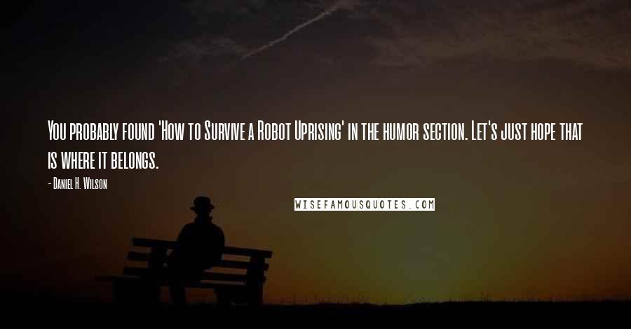 Daniel H. Wilson Quotes: You probably found 'How to Survive a Robot Uprising' in the humor section. Let's just hope that is where it belongs.