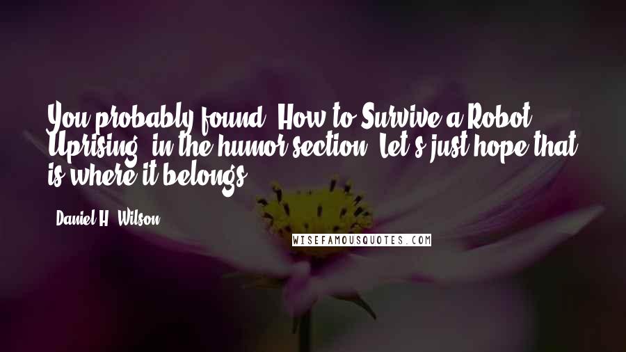 Daniel H. Wilson Quotes: You probably found 'How to Survive a Robot Uprising' in the humor section. Let's just hope that is where it belongs.