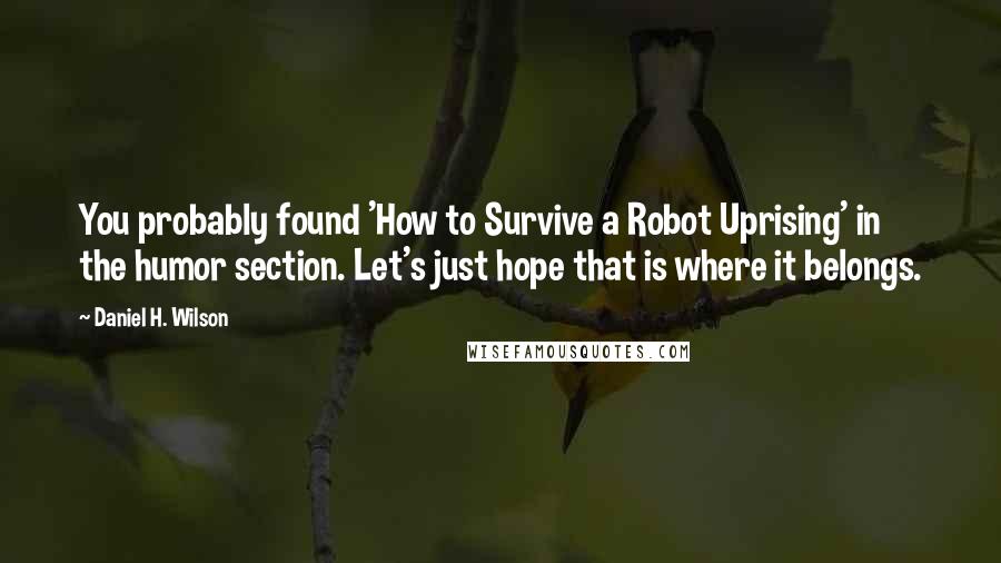 Daniel H. Wilson Quotes: You probably found 'How to Survive a Robot Uprising' in the humor section. Let's just hope that is where it belongs.