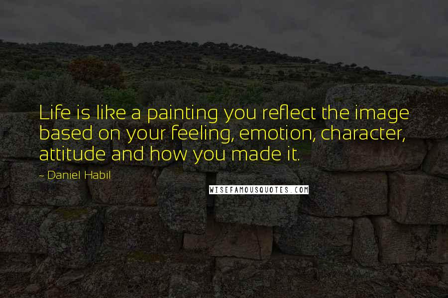 Daniel Habil Quotes: Life is like a painting you reflect the image based on your feeling, emotion, character, attitude and how you made it.