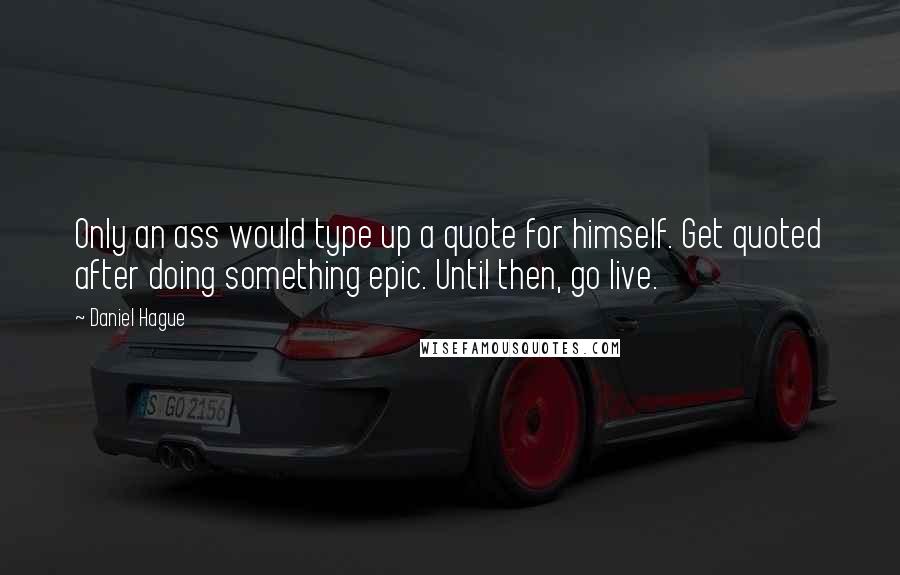 Daniel Hague Quotes: Only an ass would type up a quote for himself. Get quoted after doing something epic. Until then, go live.